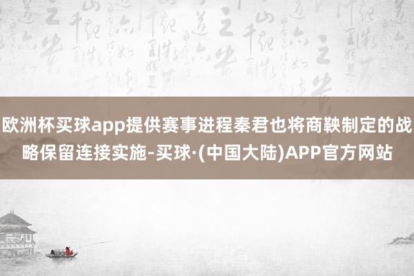 欧洲杯买球app提供赛事进程秦君也将商鞅制定的战略保留连接实施-买球·(中国大陆)APP官方网站