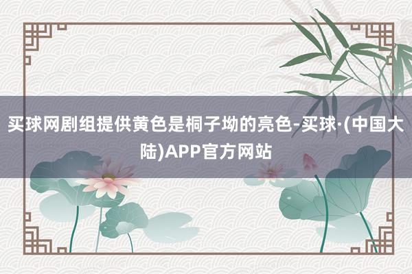 买球网剧组提供黄色是桐子坳的亮色-买球·(中国大陆)APP官方网站