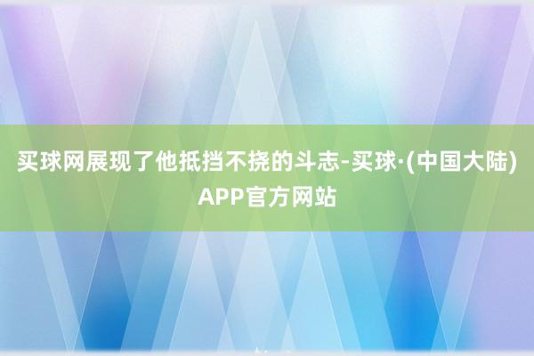 买球网展现了他抵挡不挠的斗志-买球·(中国大陆)APP官方网站