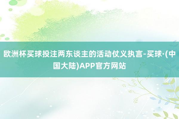 欧洲杯买球投注两东谈主的活动仗义执言-买球·(中国大陆)APP官方网站