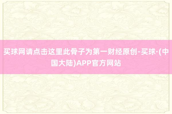 买球网请点击这里此骨子为第一财经原创-买球·(中国大陆)APP官方网站