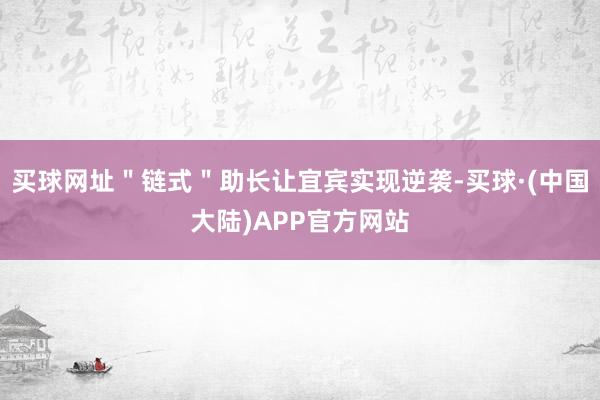 买球网址＂链式＂助长让宜宾实现逆袭-买球·(中国大陆)APP官方网站