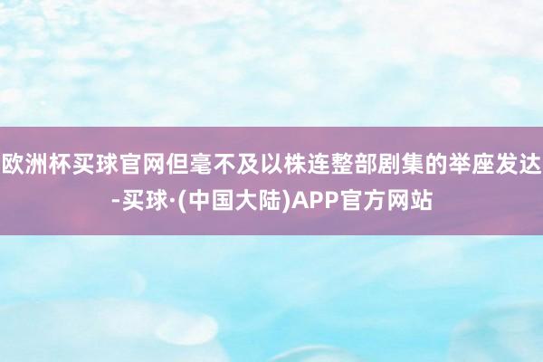 欧洲杯买球官网但毫不及以株连整部剧集的举座发达-买球·(中国大陆)APP官方网站