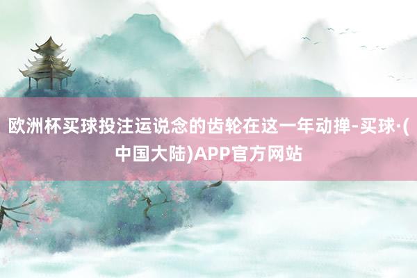 欧洲杯买球投注运说念的齿轮在这一年动掸-买球·(中国大陆)APP官方网站