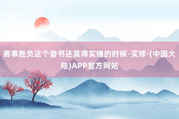 赛事胜负这个音书还莫得实锤的时候-买球·(中国大陆)APP官方网站