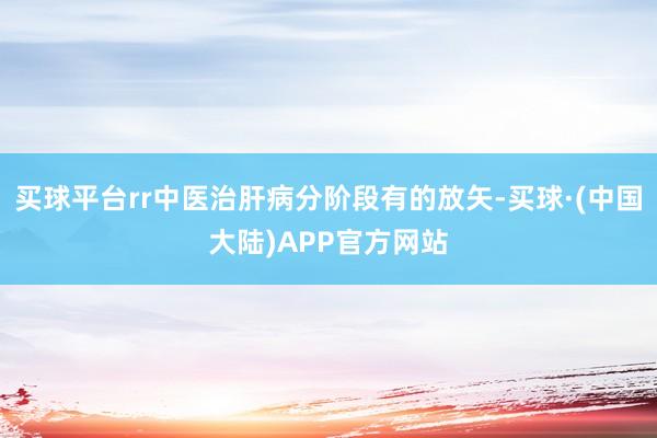 买球平台rr中医治肝病分阶段有的放矢-买球·(中国大陆)APP官方网站