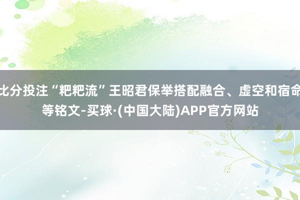 比分投注“粑粑流”王昭君保举搭配融合、虚空和宿命等铭文-买球·(中国大陆)APP官方网站