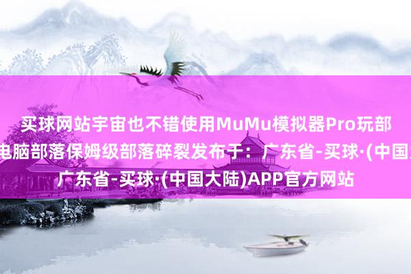 买球网站宇宙也不错使用MuMu模拟器Pro玩部落碎裂模拟器苹果电脑部落保姆级部落碎裂发布于：广东省-买球·(中国大陆)APP官方网站