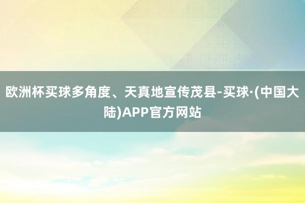 欧洲杯买球多角度、天真地宣传茂县-买球·(中国大陆)APP官方网站