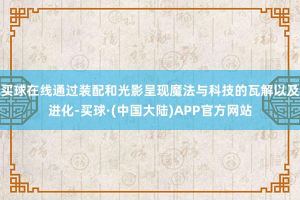 买球在线通过装配和光影呈现魔法与科技的瓦解以及进化-买球·(中国大陆)APP官方网站