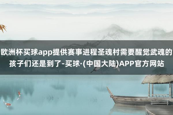 欧洲杯买球app提供赛事进程圣魂村需要醒觉武魂的孩子们还是到了-买球·(中国大陆)APP官方网站