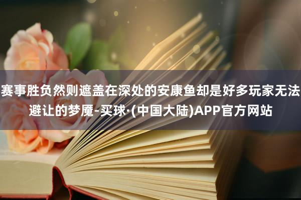 赛事胜负然则遮盖在深处的安康鱼却是好多玩家无法避让的梦魇-买球·(中国大陆)APP官方网站