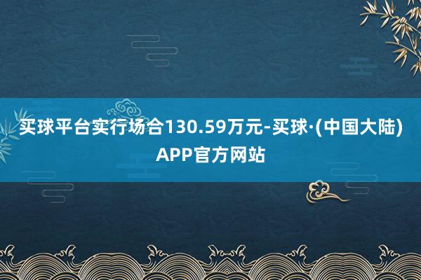 买球平台实行场合130.59万元-买球·(中国大陆)APP官方网站