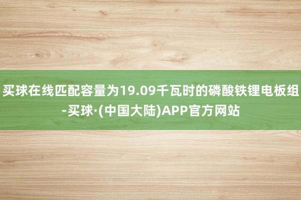 买球在线匹配容量为19.09千瓦时的磷酸铁锂电板组-买球·(中国大陆)APP官方网站