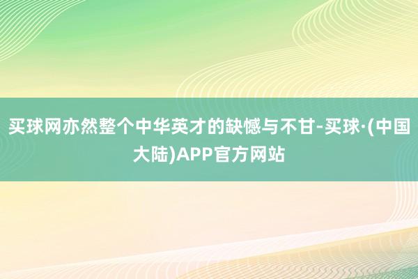 买球网亦然整个中华英才的缺憾与不甘-买球·(中国大陆)APP官方网站