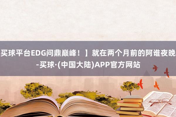 买球平台EDG问鼎巅峰！】就在两个月前的阿谁夜晚-买球·(中国大陆)APP官方网站