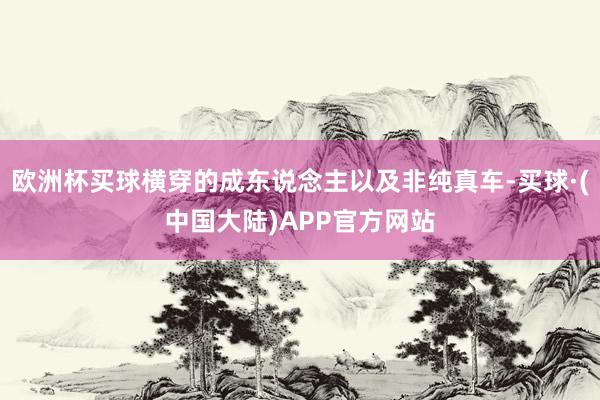 欧洲杯买球横穿的成东说念主以及非纯真车-买球·(中国大陆)APP官方网站