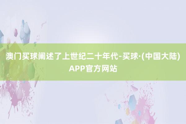 澳门买球阐述了上世纪二十年代-买球·(中国大陆)APP官方网站