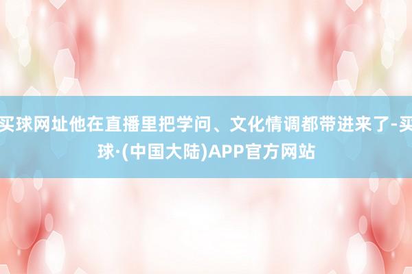 买球网址他在直播里把学问、文化情调都带进来了-买球·(中国大陆)APP官方网站