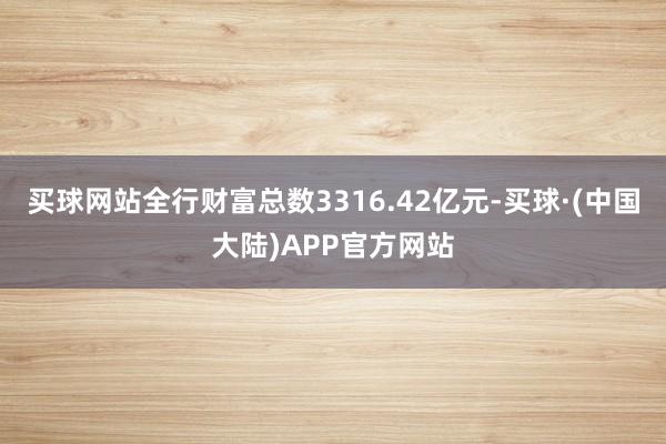 买球网站全行财富总数3316.42亿元-买球·(中国大陆)APP官方网站