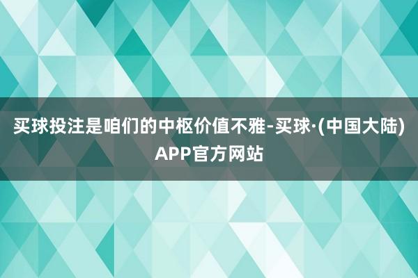 买球投注是咱们的中枢价值不雅-买球·(中国大陆)APP官方网站