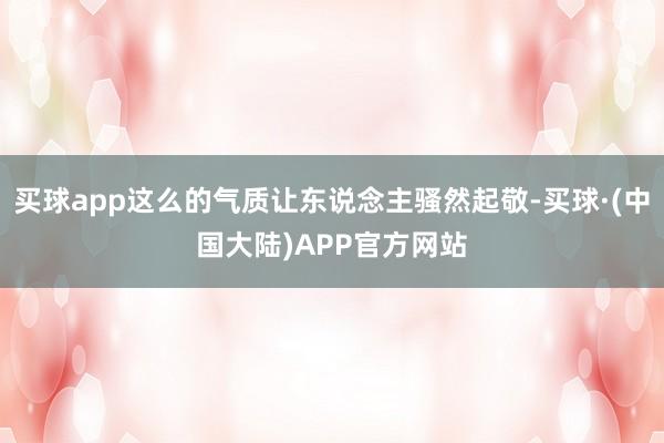 买球app这么的气质让东说念主骚然起敬-买球·(中国大陆)APP官方网站