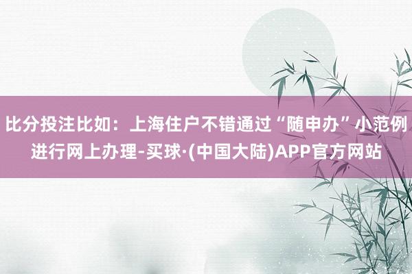 比分投注比如：上海住户不错通过“随申办”小范例进行网上办理-买球·(中国大陆)APP官方网站