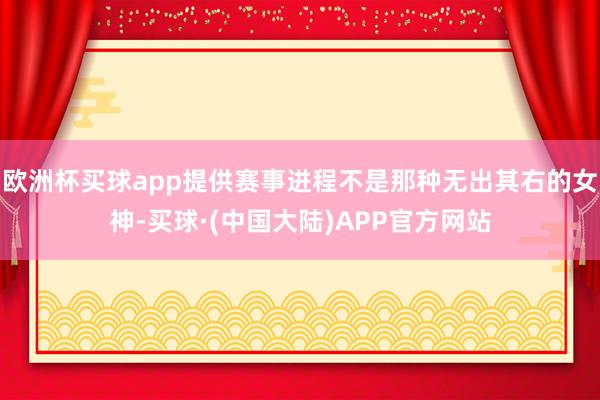 欧洲杯买球app提供赛事进程不是那种无出其右的女神-买球·(中国大陆)APP官方网站