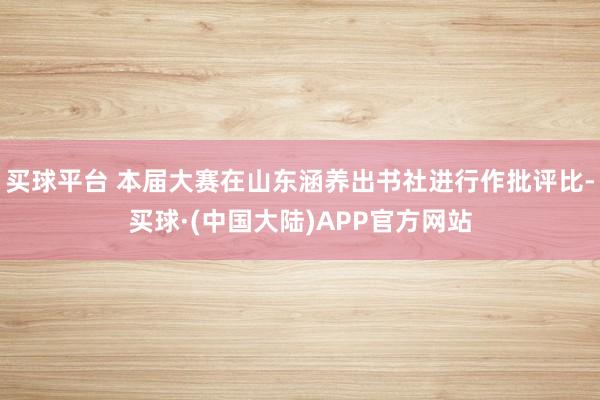 买球平台 本届大赛在山东涵养出书社进行作批评比-买球·(中国大陆)APP官方网站