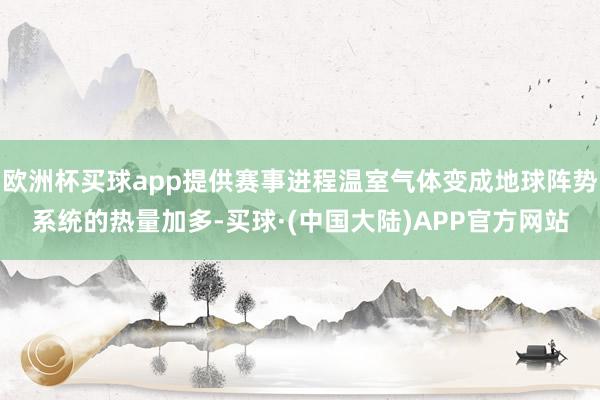 欧洲杯买球app提供赛事进程温室气体变成地球阵势系统的热量加多-买球·(中国大陆)APP官方网站