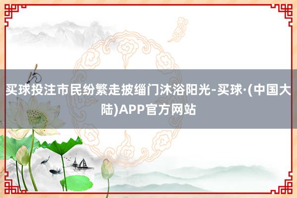 买球投注市民纷繁走披缁门沐浴阳光-买球·(中国大陆)APP官方网站