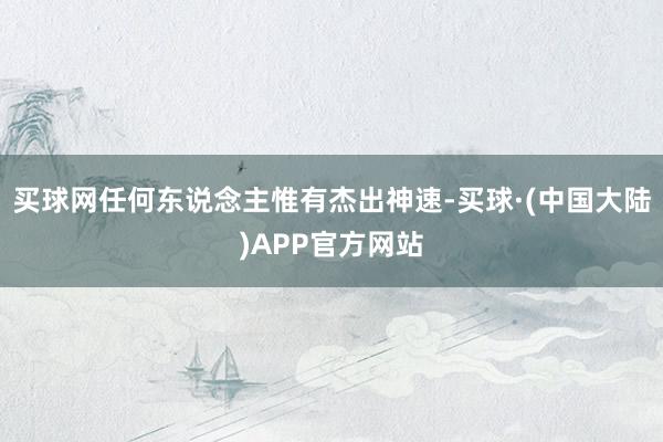 买球网任何东说念主惟有杰出神速-买球·(中国大陆)APP官方网站