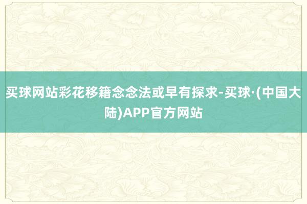 买球网站彩花移籍念念法或早有探求-买球·(中国大陆)APP官方网站