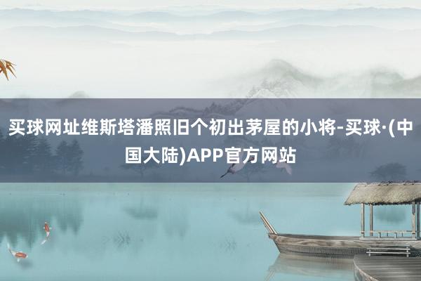 买球网址维斯塔潘照旧个初出茅屋的小将-买球·(中国大陆)APP官方网站