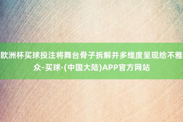 欧洲杯买球投注将舞台骨子拆解并多维度呈现给不雅众-买球·(中国大陆)APP官方网站