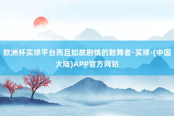 欧洲杯买球平台而且如故剧情的鼓舞者-买球·(中国大陆)APP官方网站