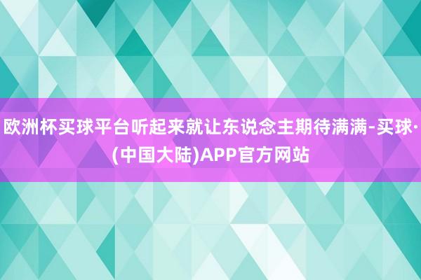 欧洲杯买球平台听起来就让东说念主期待满满-买球·(中国大陆)APP官方网站