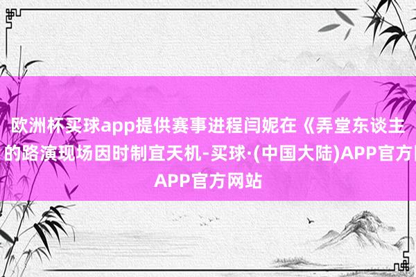 欧洲杯买球app提供赛事进程闫妮在《弄堂东谈主家》的路演现场因时制宜天机-买球·(中国大陆)APP官方网站