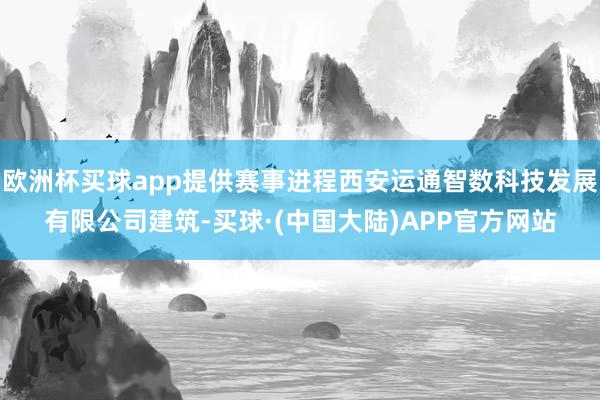 欧洲杯买球app提供赛事进程西安运通智数科技发展有限公司建筑-买球·(中国大陆)APP官方网站