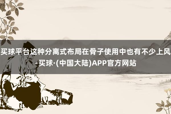 买球平台这种分离式布局在骨子使用中也有不少上风-买球·(中国大陆)APP官方网站