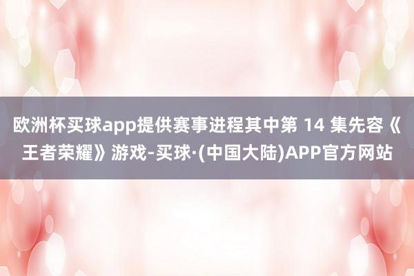 欧洲杯买球app提供赛事进程其中第 14 集先容《王者荣耀》游戏-买球·(中国大陆)APP官方网站