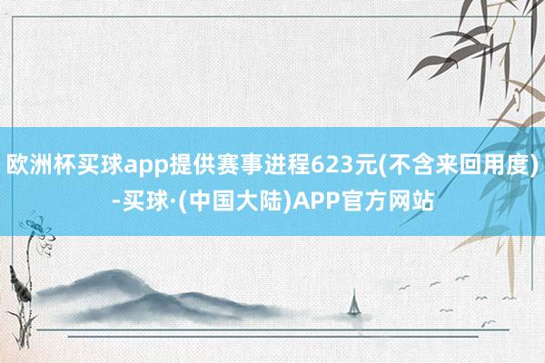 欧洲杯买球app提供赛事进程623元(不含来回用度)-买球·(中国大陆)APP官方网站