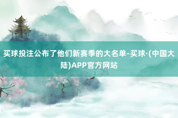 买球投注公布了他们新赛季的大名单-买球·(中国大陆)APP官方网站