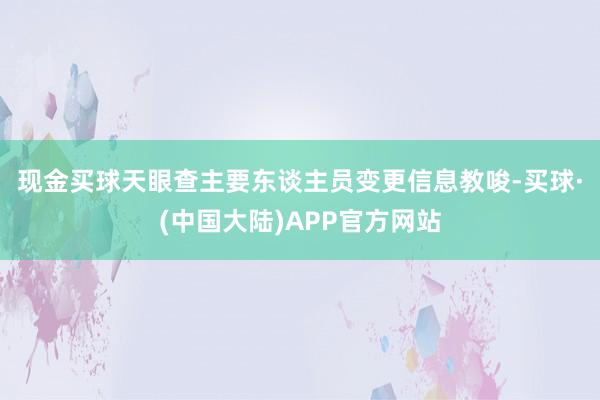 现金买球　　天眼查主要东谈主员变更信息教唆-买球·(中国大陆)APP官方网站