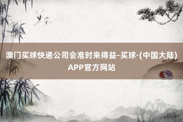 澳门买球快递公司会准时来得益-买球·(中国大陆)APP官方网站