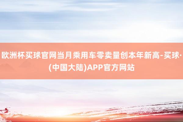 欧洲杯买球官网当月乘用车零卖量创本年新高-买球·(中国大陆)APP官方网站