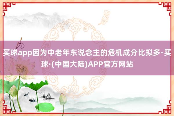 买球app因为中老年东说念主的危机成分比拟多-买球·(中国大陆)APP官方网站