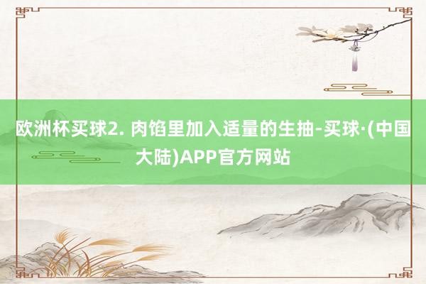 欧洲杯买球2. 肉馅里加入适量的生抽-买球·(中国大陆)APP官方网站