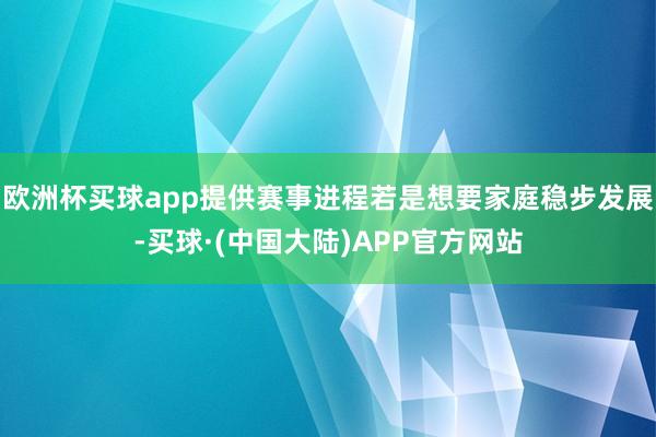 欧洲杯买球app提供赛事进程若是想要家庭稳步发展-买球·(中国大陆)APP官方网站