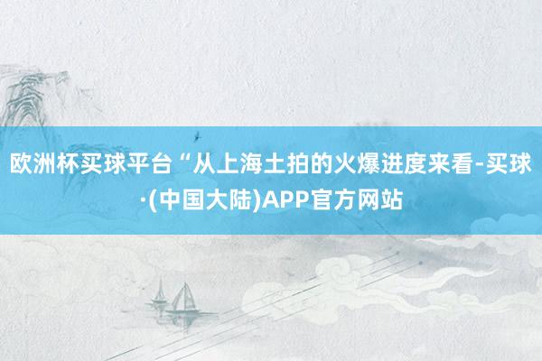 欧洲杯买球平台　　“从上海土拍的火爆进度来看-买球·(中国大陆)APP官方网站